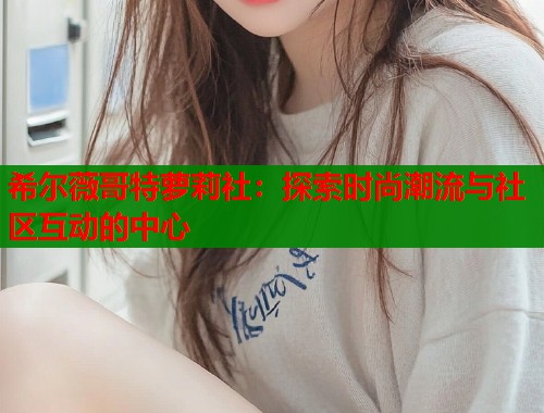 希尔薇哥特萝莉社：探索时尚潮流与社区互动的中心  第2张