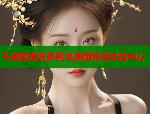 干细胞美容萝莉岛焕颜秘境体验中心  第1张
