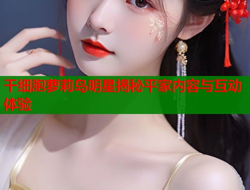 干细胞萝莉岛明星揭秘平家内容与互动体验  第1张