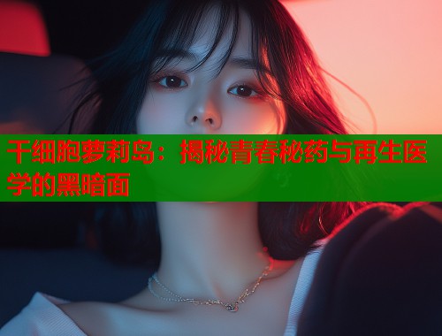 干细胞萝莉岛：揭秘青春秘药与再生医学的黑暗面  第1张