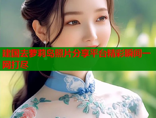 建国去萝莉岛照片分享平台精彩瞬间一网打尽  第1张