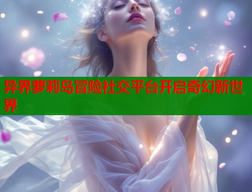 异界萝莉岛冒险社交平台开启奇幻新世界  第1张