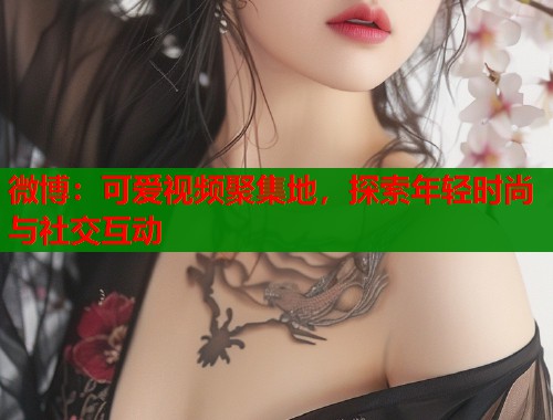 微博：可爱视频聚集地，探索年轻时尚与社交互动  第1张