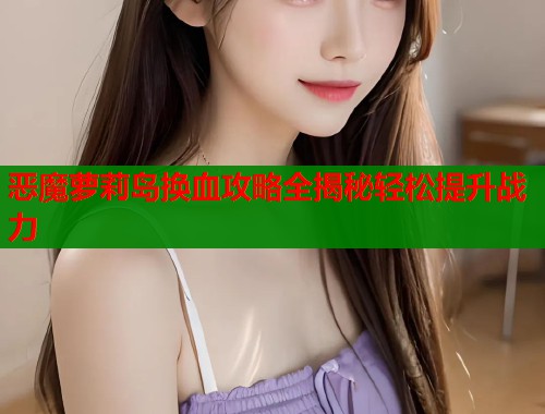 恶魔萝莉岛换血攻略全揭秘轻松提升战力  第1张
