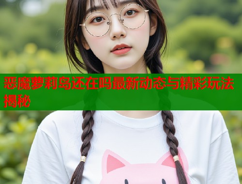 恶魔萝莉岛还在吗最新动态与精彩玩法揭秘  第1张