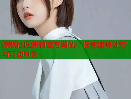 悠悠社区萝莉官方网站：探索趣味社交与互动社区  第1张