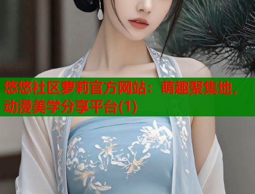悠悠社区萝莉官方网站：萌趣聚集地，动漫美学分享平台(1)  第1张
