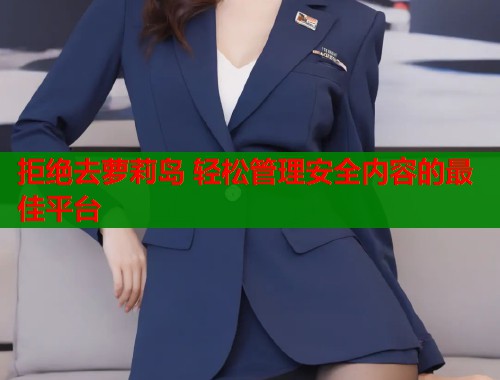 拒绝去萝莉岛 轻松管理安全内容的最佳平台  第1张