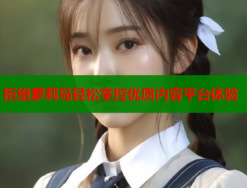 拒绝萝莉岛轻松掌控优质内容平台体验  第1张