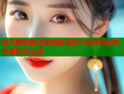 拔刀萝莉奥比岛精彩冒险平台开启你的专属奇幻之旅  第1张
