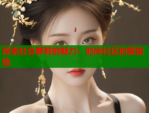 探索社会萝莉的魅力：时尚社区的聚集地  第1张
