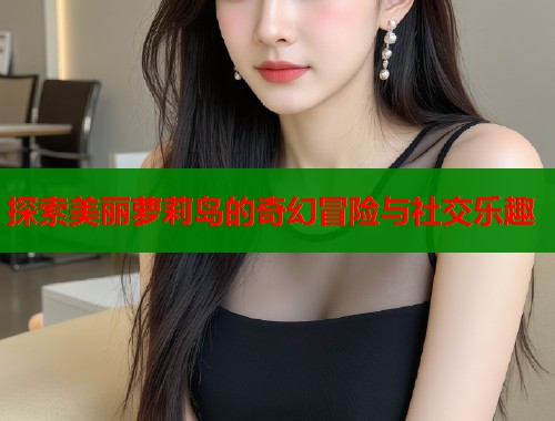 探索美丽萝莉岛的奇幻冒险与社交乐趣  第1张