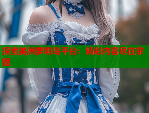 探索美洲萝莉岛平台：精彩内容尽在掌握  第1张