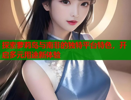 探索萝莉岛与南非的独特平台特色，开启多元用途新体验  第1张
