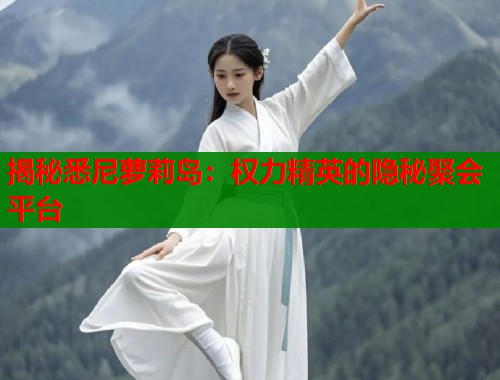 揭秘悉尼萝莉岛：权力精英的隐秘聚会平台  第1张