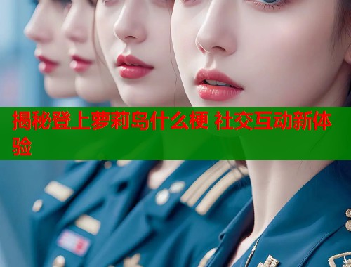 揭秘登上萝莉岛什么梗 社交互动新体验  第2张