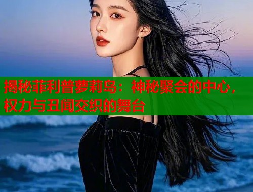 揭秘菲利普萝莉岛：神秘聚会的中心，权力与丑闻交织的舞台  第1张