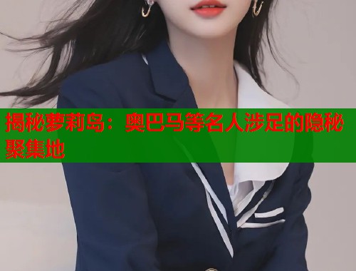 揭秘萝莉岛：奥巴马等名人涉足的隐秘聚集地  第1张
