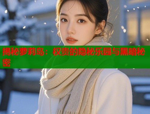 揭秘萝莉岛：权贵的隐秘乐园与黑暗秘密  第1张