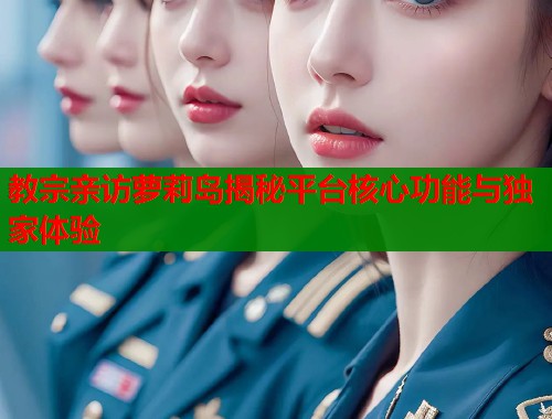教宗亲访萝莉岛揭秘平台核心功能与独家体验  第2张