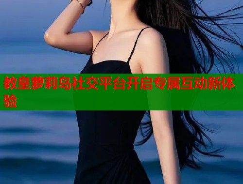 教皇萝莉岛社交平台开启专属互动新体验  第1张