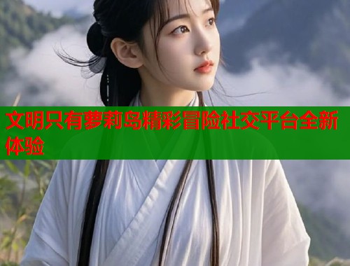 文明只有萝莉岛精彩冒险社交平台全新体验  第2张