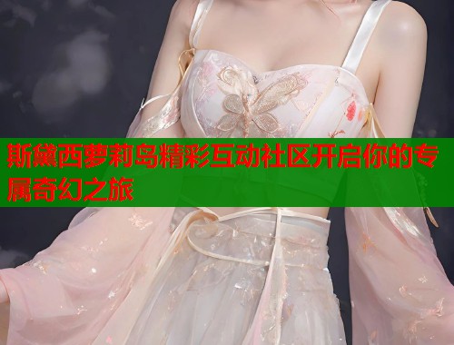 斯黛西萝莉岛精彩互动社区开启你的专属奇幻之旅  第1张