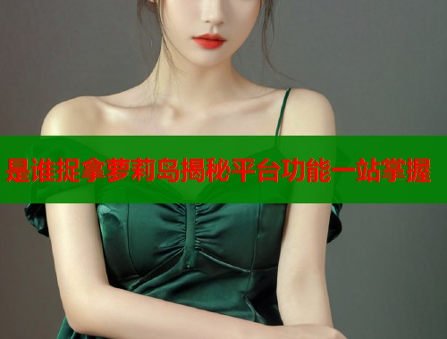 是谁捉拿萝莉岛揭秘平台功能一站掌握  第1张