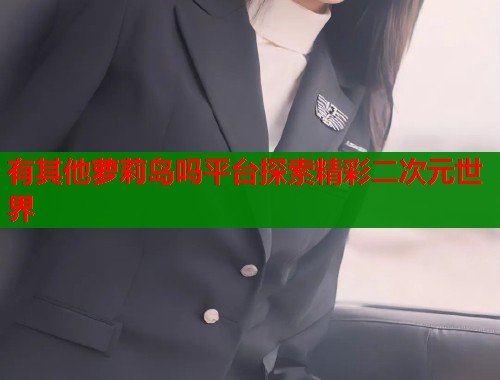 有其他萝莉岛吗平台探索精彩二次元世界  第1张