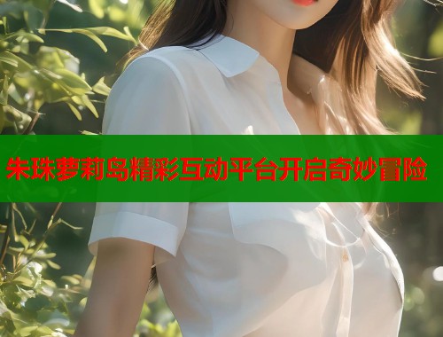 朱珠萝莉岛精彩互动平台开启奇妙冒险  第2张