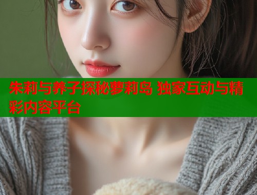 朱莉与养子探秘萝莉岛 独家互动与精彩内容平台  第1张
