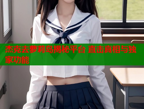 杰克去萝莉岛揭秘平台 直击真相与独家功能  第1张