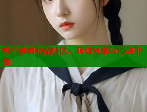 极品萝莉交流社区：萌趣分享与互动平台  第1张