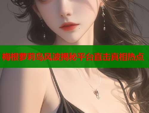 梅根萝莉岛风波揭秘平台直击真相热点  第1张