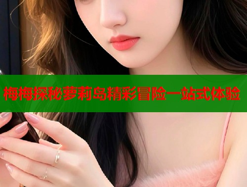 梅梅探秘萝莉岛精彩冒险一站式体验  第1张