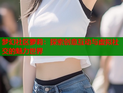 梦幻社区萝莉：探索创意互动与虚拟社交的魅力世界  第1张
