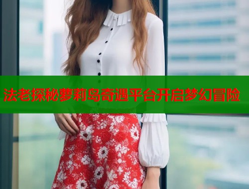 法老探秘萝莉岛奇遇平台开启梦幻冒险  第1张