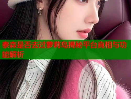 泰森是否去过萝莉岛揭秘平台真相与功能解析  第1张