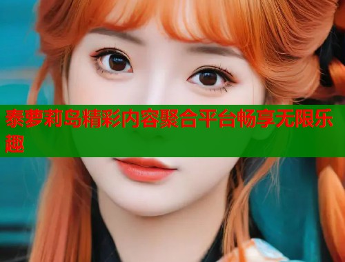 泰萝莉岛精彩内容聚合平台畅享无限乐趣  第1张