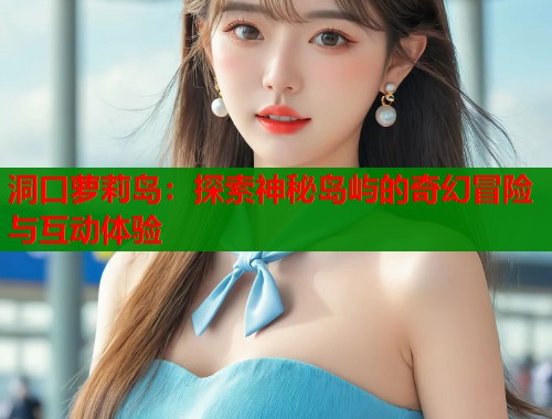洞口萝莉岛：探索神秘岛屿的奇幻冒险与互动体验  第1张