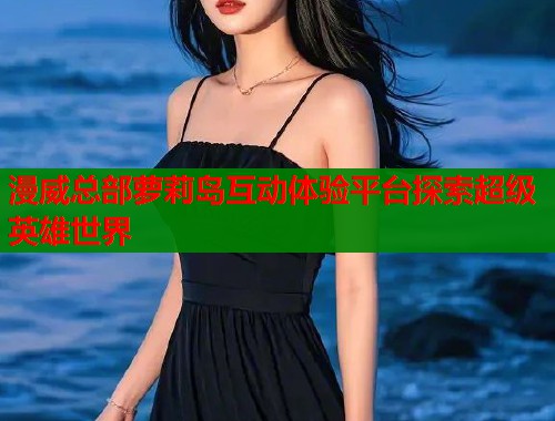 漫威总部萝莉岛互动体验平台探索超级英雄世界  第2张