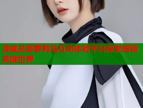 漫威总部萝莉岛互动体验平台探索超级英雄世界  第1张