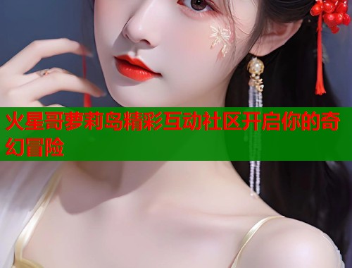 火星哥萝莉岛精彩互动社区开启你的奇幻冒险  第1张