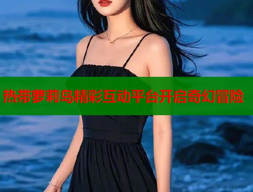 热带萝莉岛精彩互动平台开启奇幻冒险  第1张