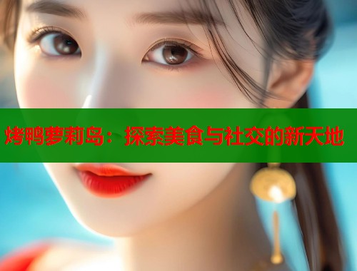 烤鸭萝莉岛：探索美食与社交的新天地  第1张