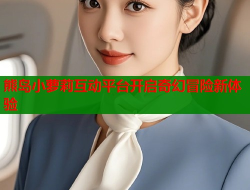 熊岛小萝莉互动平台开启奇幻冒险新体验  第2张