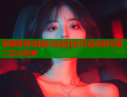 熊猫萝莉岛精彩互动社区开启你的专属二次元世界  第2张