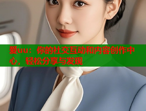 爱uu：你的社交互动和内容创作中心，轻松分享与发现  第1张