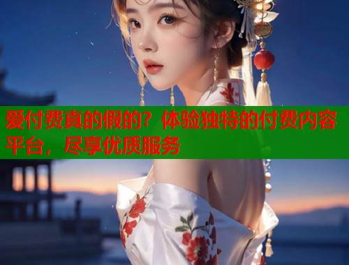 爱付费真的假的？体验独特的付费内容平台，尽享优质服务  第1张