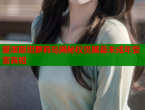 爱泼斯坦萝莉岛揭秘权贵黑幕未成年受害真相  第1张